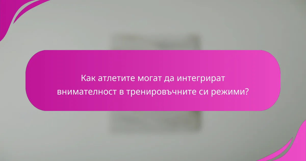 Как атлетите могат да интегрират внимателност в тренировъчните си режими?