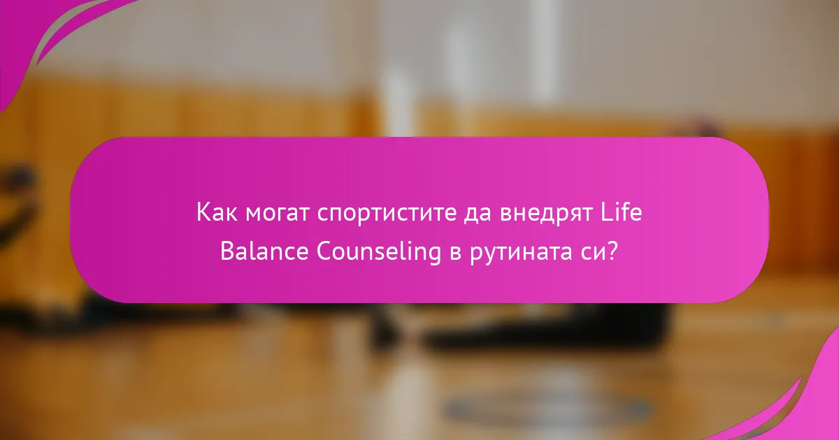 Как могат спортистите да внедрят Life Balance Counseling в рутината си?