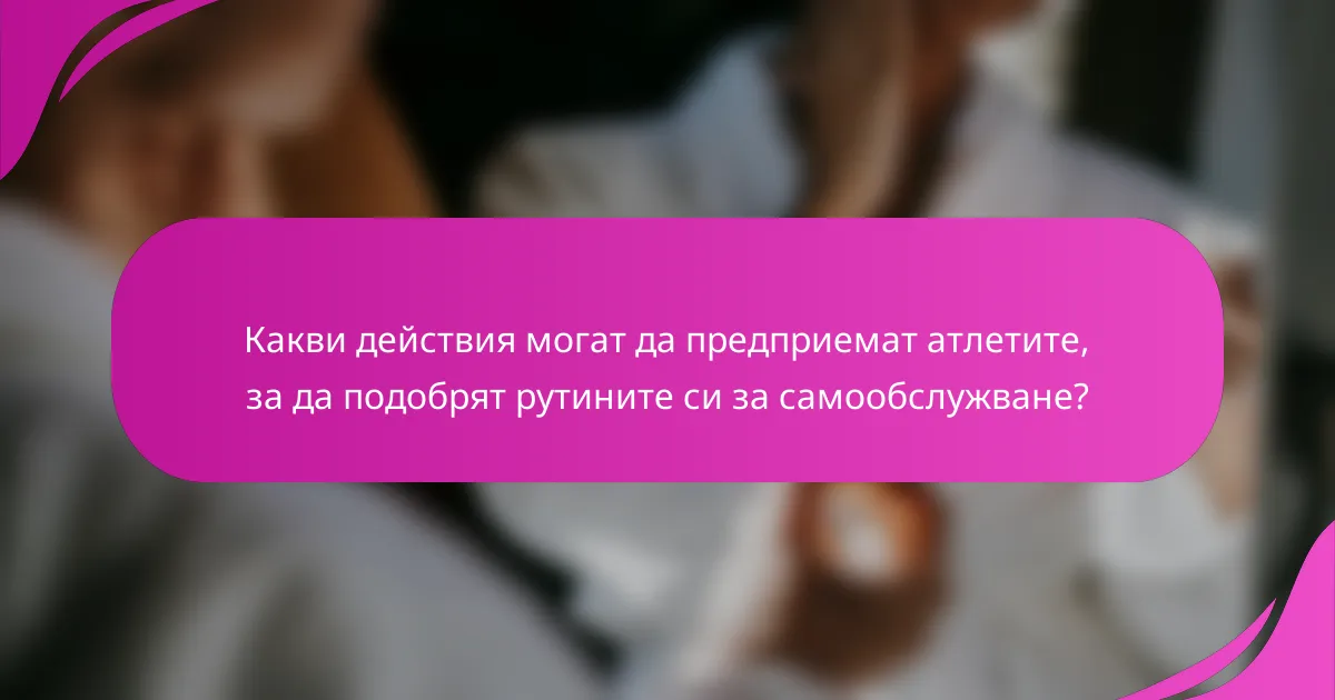 Какви действия могат да предприемат атлетите, за да подобрят рутините си за самообслужване?