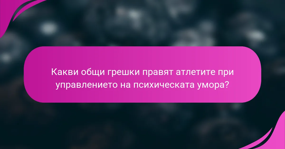 Какви общи грешки правят атлетите при управлението на психическата умора?