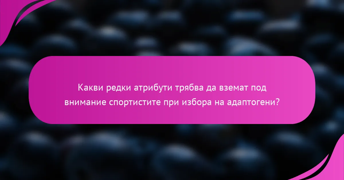 Какви редки атрибути трябва да вземат под внимание спортистите при избора на адаптогени?