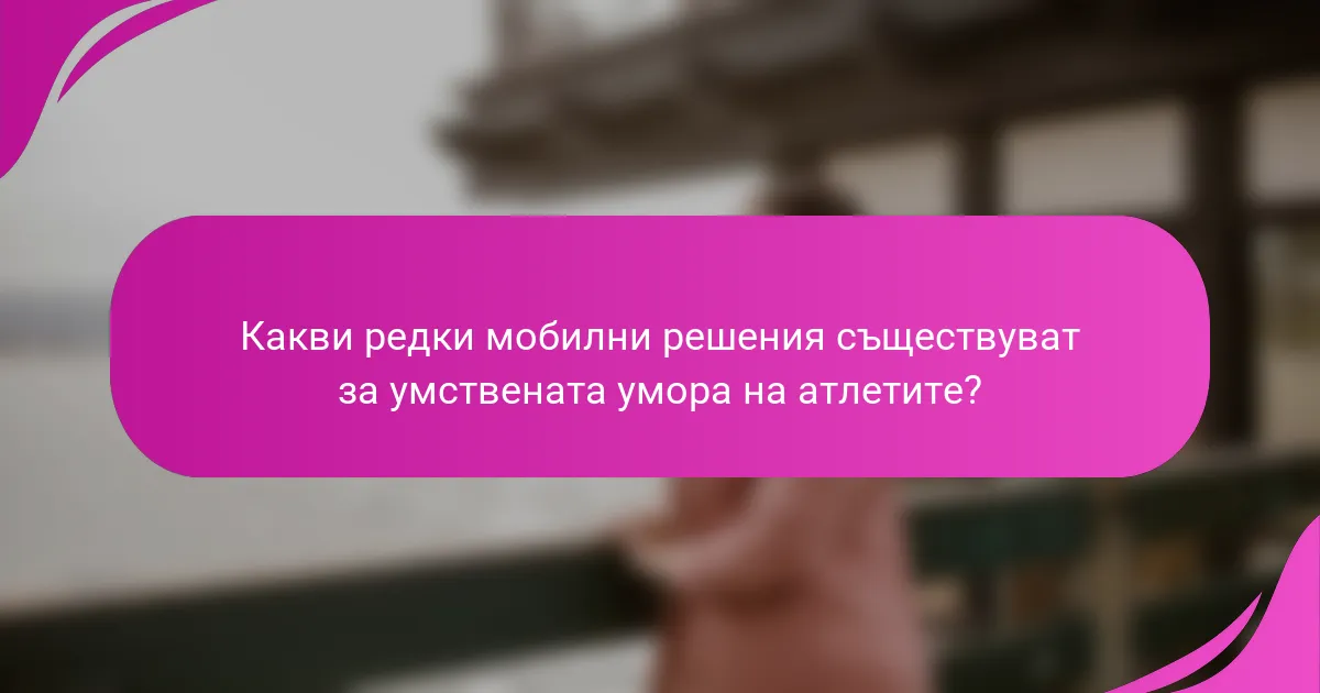 Какви редки мобилни решения съществуват за умствената умора на атлетите?