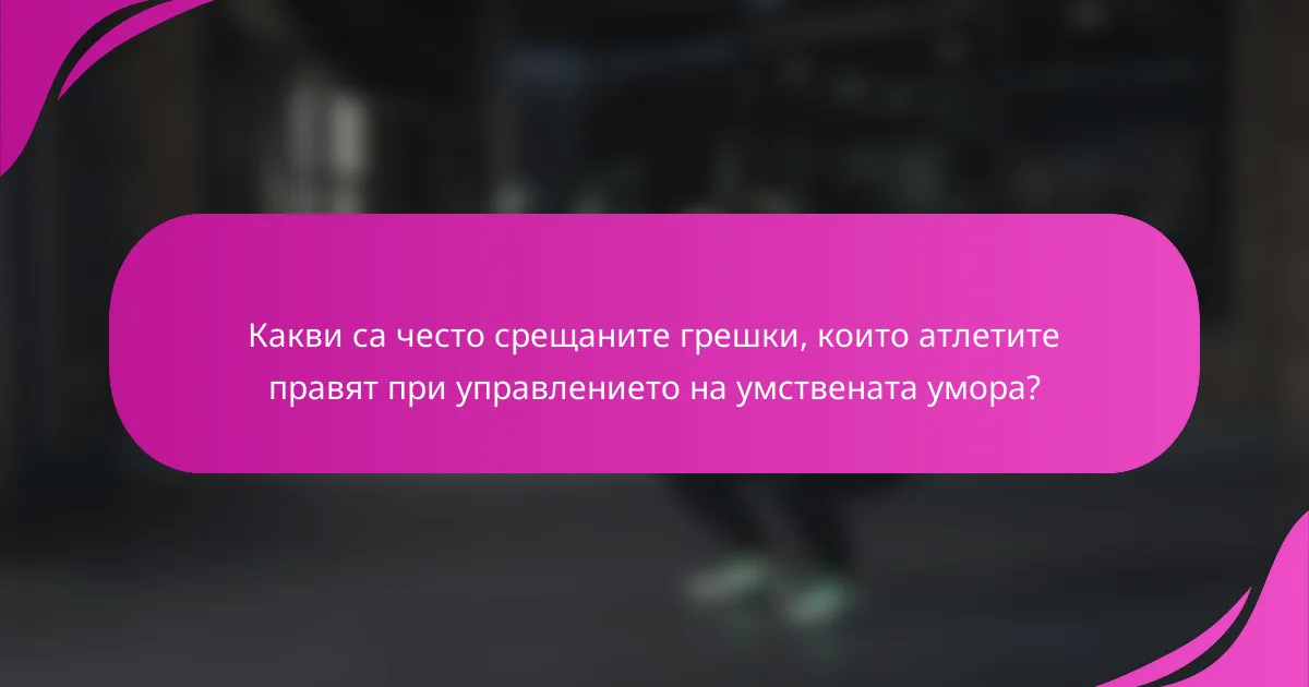 Какви са често срещаните грешки, които атлетите правят при управлението на умствената умора?