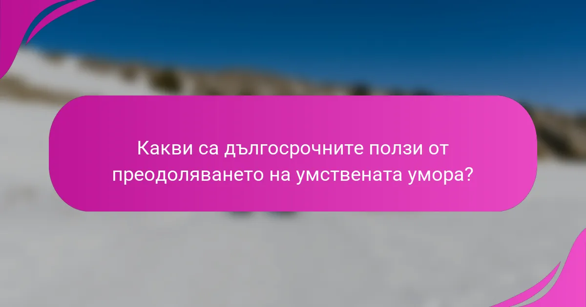 Какви са дългосрочните ползи от преодоляването на умствената умора?