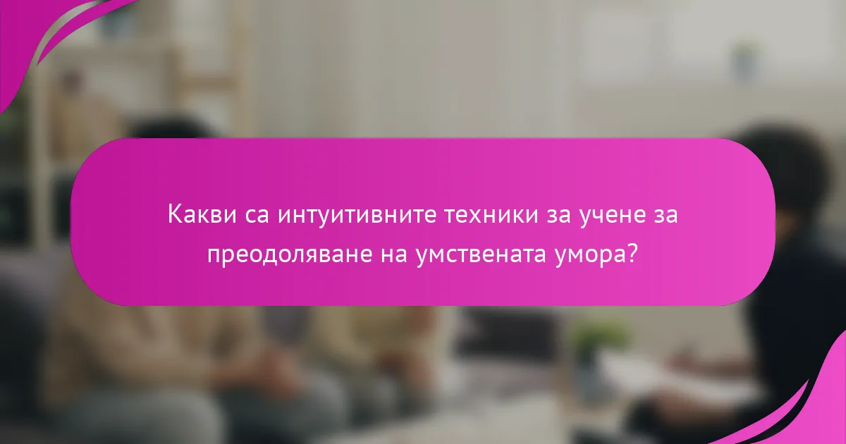 Какви са интуитивните техники за учене за преодоляване на умствената умора?