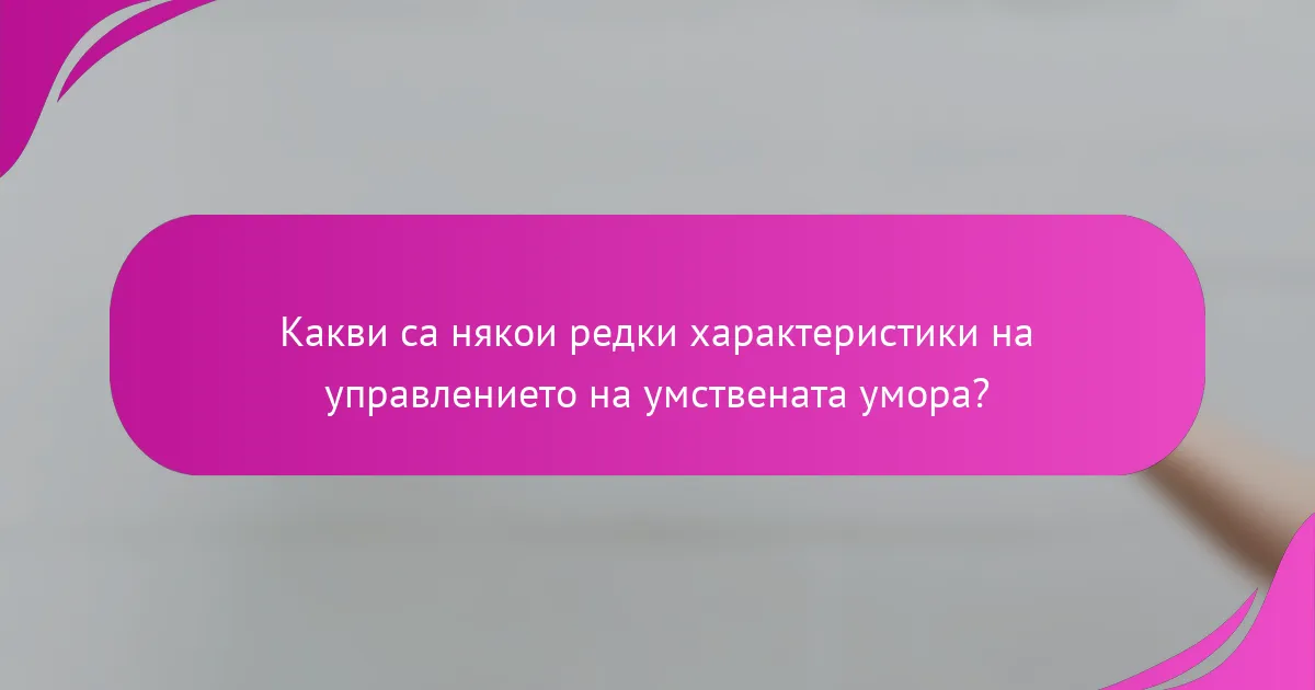 Какви са някои редки характеристики на управлението на умствената умора?