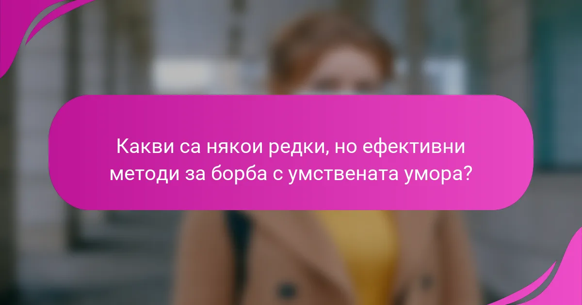 Какви са някои редки, но ефективни методи за борба с умствената умора?