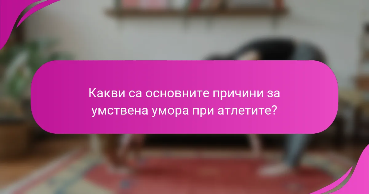 Какви са основните причини за умствена умора при атлетите?