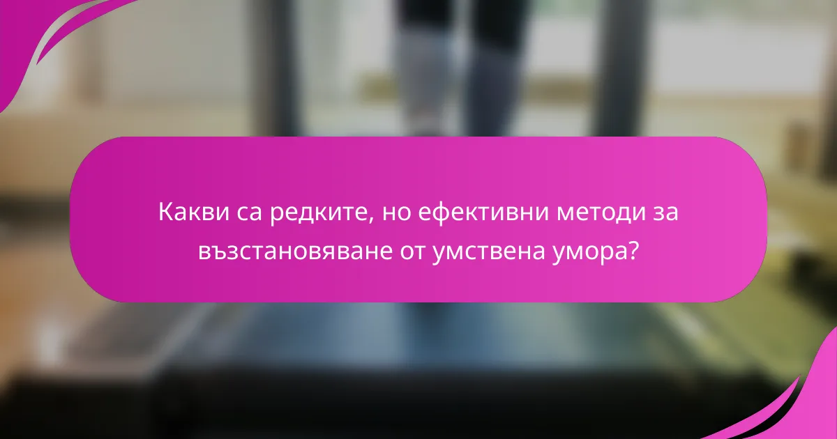 Какви са редките, но ефективни методи за възстановяване от умствена умора?