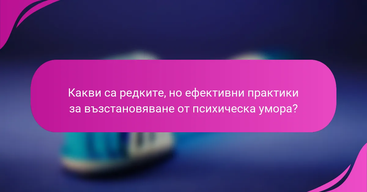 Какви са редките, но ефективни практики за възстановяване от психическа умора?