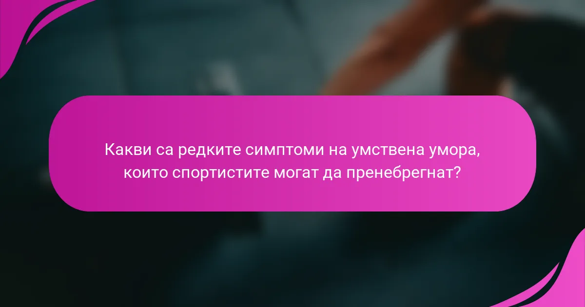 Какви са редките симптоми на умствена умора, които спортистите могат да пренебрегнат?