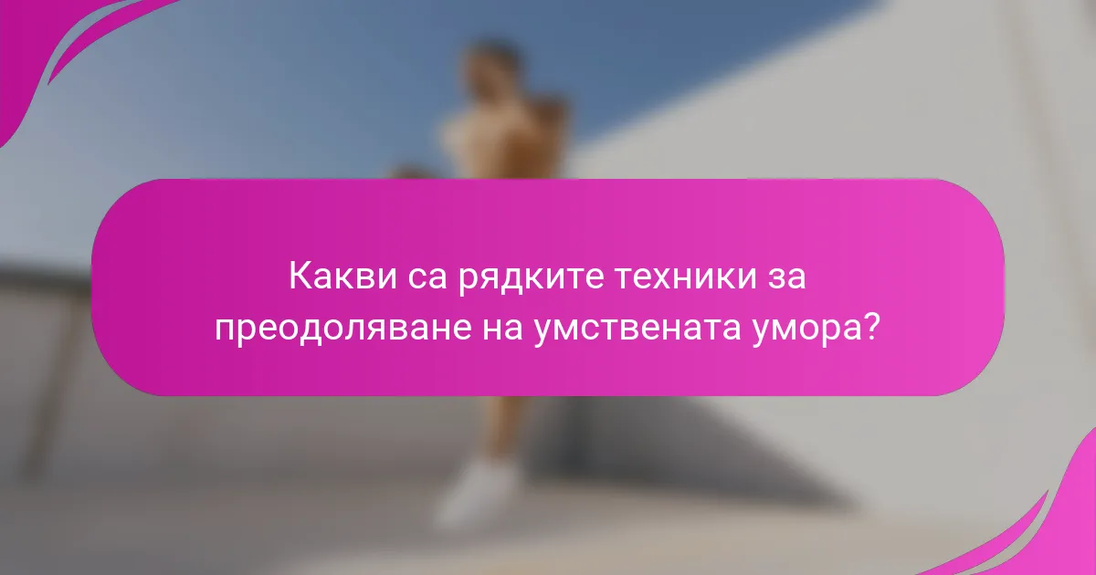 Какви са рядките техники за преодоляване на умствената умора?