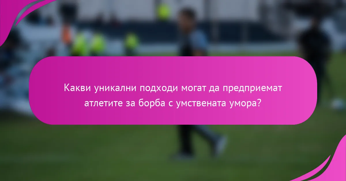 Какви уникални подходи могат да предприемат атлетите за борба с умствената умора?