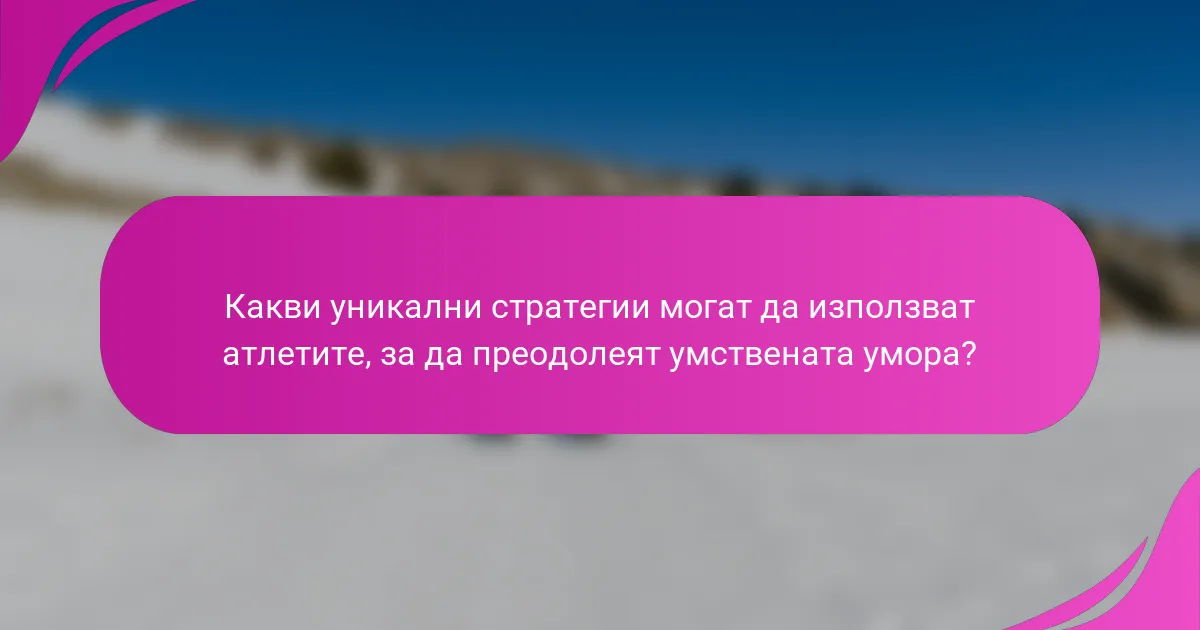 Какви уникални стратегии могат да използват атлетите, за да преодолеят умствената умора?