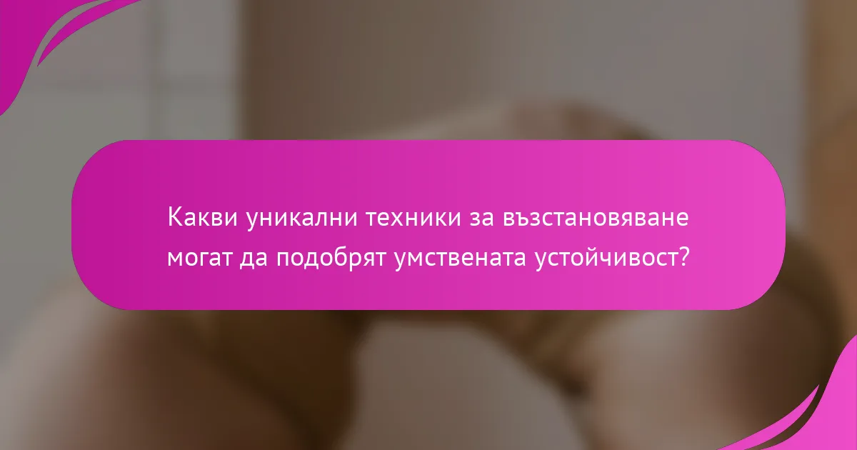 Какви уникални техники за възстановяване могат да подобрят умствената устойчивост?