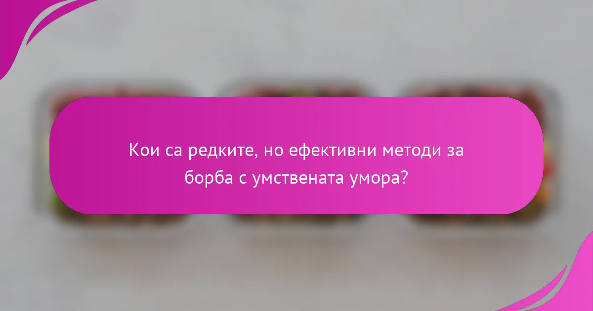 Кои са редките, но ефективни методи за борба с умствената умора?